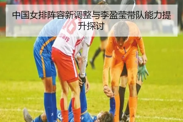 中国女排阵容新调整与李盈莹带队能力提升探讨